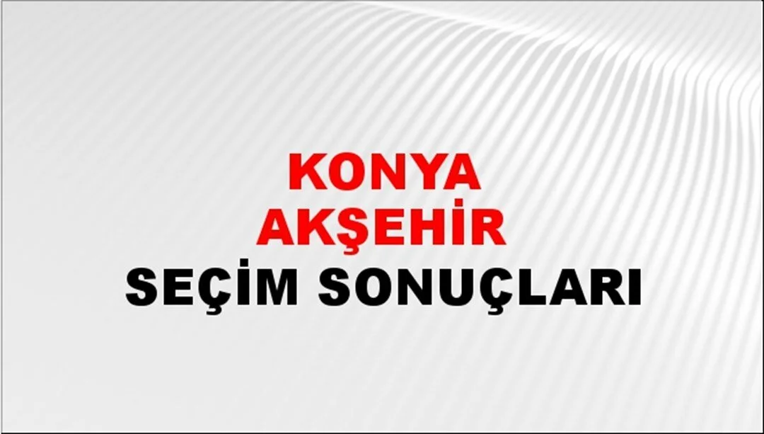 Konya Akşehir Yerel Seçim Sonuçları! 31 Mart 2024 Konya Akşehir Belediye Başkanlığı Seçim Sonuçları! Konya Akşehir'de kim kazandı, hangi parti?