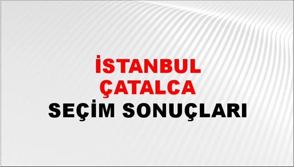 İstanbul Çatalca Yerel Seçim Sonuçları! 31 Mart 2024 İstanbul Çatalca Belediye Başkanlığı Seçim Sonuçları! İstanbul Çatalca'da kim kazandı, hangi parti?