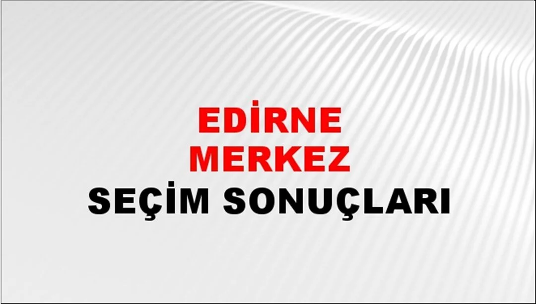 Edirne Yerel Seçim Sonuçları! 31 Mart 2024 Edirne Belediye Başkanlığı Seçim Sonuçları! Edirne'de kim kazandı, hangi parti?