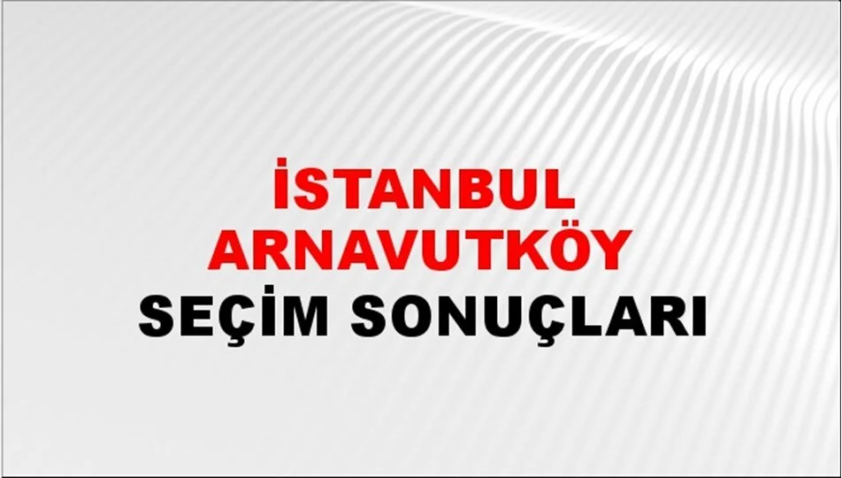 İstanbul Arnavutköy Yerel Seçim Sonuçları! 31 Mart 2024 İstanbul Arnavutköy Belediye Başkanlığı Seçim Sonuçları! İstanbul Arnavutköy'da kim kazandı, hangi parti?