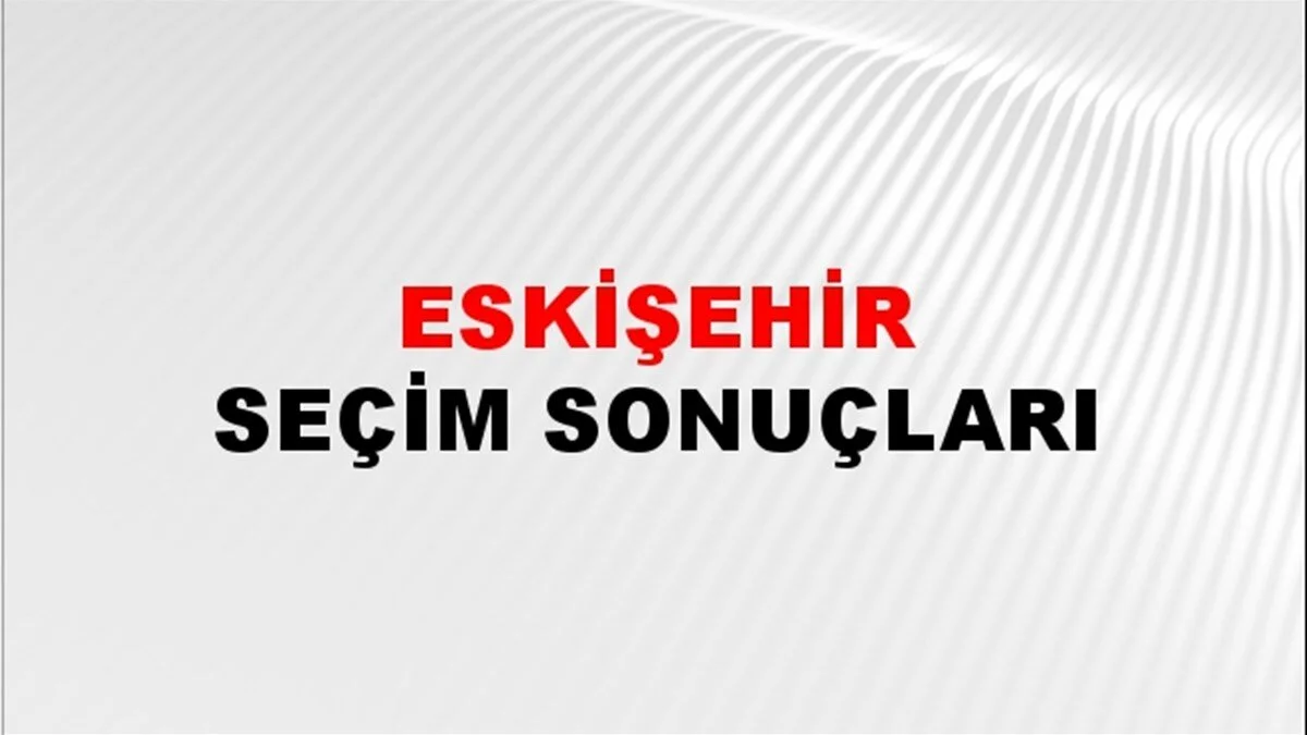 Eskişehir Yerel Seçim Sonuçları! 31 Mart 2024 Eskişehir Belediye Başkanlığı Seçim Sonuçları! Eskişehir'de kim kazandı, hangi parti?