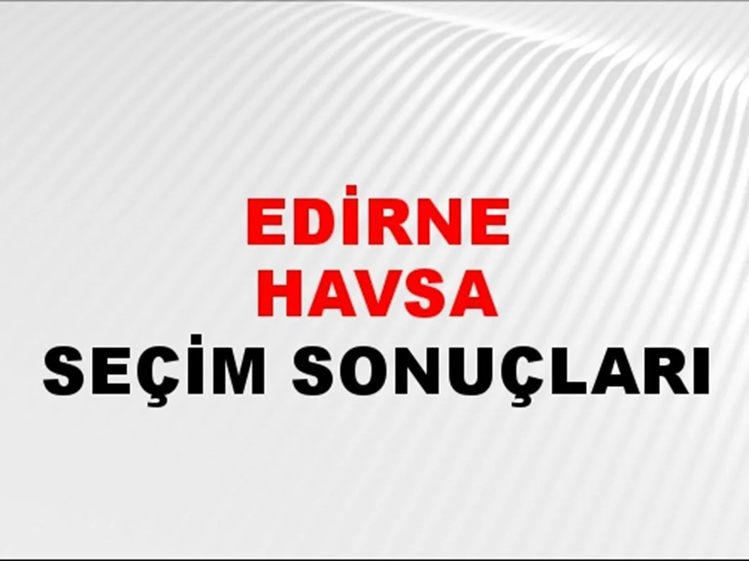 Edirne Havsa Yerel Seçim Sonuçları! 31 Mart 2024 Edirne Havsa Belediye Başkanlığı Seçim Sonuçları! Edirne Havsa'da kim kazandı, hangi parti?