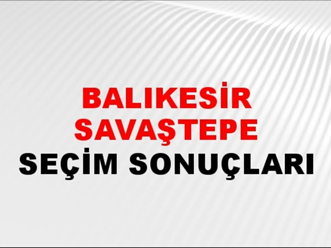 Balıkesir Savaştepe Yerel Seçim Sonuçları! 31 Mart 2024 Balıkesir Savaştepe Belediye Başkanlığı Seçim Sonuçları! Balıkesir Savaştepe'de kim kazandı, hangi parti?