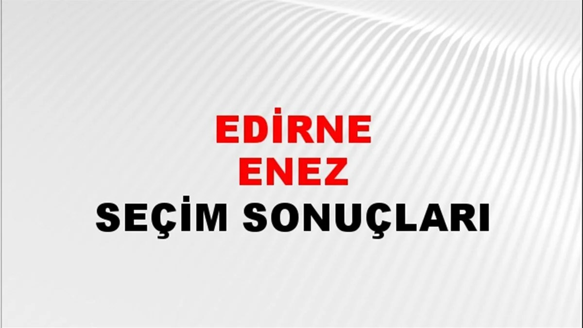 Edirne Enez Yerel Seçim Sonuçları! 31 Mart 2024 Edirne Enez Belediye Başkanlığı Seçim Sonuçları! Edirne Enez'de kim kazandı, hangi parti?