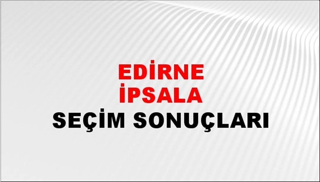 Edirne İpsala Yerel Seçim Sonuçları! 31 Mart 2024 Edirne İpsala Belediye Başkanlığı Seçim Sonuçları! Edirne İpsala'da kim kazandı, hangi parti?